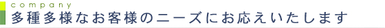 多種多様なお客様のニーズにお応えいたします
